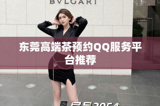 东莞高端茶预约QQ服务平台推荐