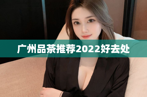 广州品茶推荐2022好去处