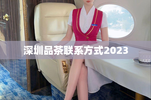 深圳品茶联系方式2023