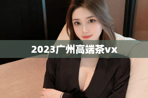 2023广州高端茶vx