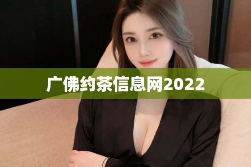 广佛约茶信息网2022